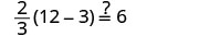 A mathematical equation asks if two-thirds multiplied by the difference of twelve and three is equal to six. The expression shown is 2/3(12-3) ?= 6, with a question mark over the equals sign.