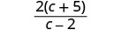 A fraction with 2(c + 5) in the numerator and c - 2 in the denominator.