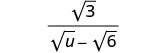 A mathematical expression showing a fraction with the square root of 3 in the numerator and the square root of u minus the square root of 6 in the denominator.