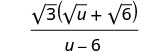 A fraction with a numerator of 'square root 3 times the quantity square root u plus square root 6' and a denominator of 'u minus 6'.