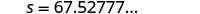The image displays a mathematical equation or variable assignment, 's = 67.52777...', where 's' is assigned a repeating decimal value. The text is clear and centrally positioned on a white background.