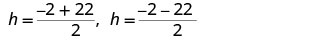 The two values for 'h' from a quadratic solution: h = (-2 + 22) / 2 and h = (-2 - 22) / 2.