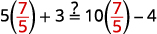 A math problem showing 5 times (7/5) + 3 being compared with 10 times (7/5) - 4, using an equals sign with a question mark.