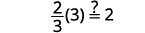 A mathematical problem asking whether two-thirds multiplied by three equals two. The expression is (2/3)(3) ?= 2, with the question mark indicating an inquiry into the equality.