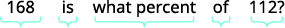 A mathematical question written in black text on a white background asks: '168 is what percent of 112?' Light blue brackets underline each part of the phrase to highlight individual components.