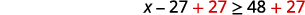A mathematical inequality showing the step of adding 27 to both sides to isolate the variable x: x - 27 + 27 >= 48 + 27.