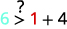 An inequality 6 > 1 + 4 with a question mark, prompting evaluation of whether six is indeed greater than the sum of one and four.