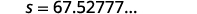 The variable 's' is equal to the repeating decimal 67.52777...