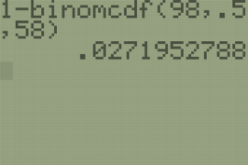 On a TI-84 calculator, 1 minus the binomial cdf with inputs 98, 5, and 58 is 0.0271952788.