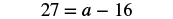 The image displays the mathematical equation 27 = a - 16, centered against a white background. This equation represents a basic algebraic problem where the variable 'a' needs to be solved.