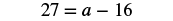 A basic algebraic equation is displayed, showing '27 = a - 16' against a plain white background. The equation requires solving for the variable 'a'.