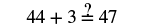 An equation displaying 44 + 3 with a question mark over the equals sign before 47, asking for verification.