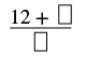 A mathematical expression showing a fraction with 12 plus an empty box in the numerator, all divided by another empty box in the denominator, indicating missing values or a puzzle.