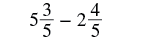 A mathematical expression showing the subtraction of two mixed numbers: 5 and 3/5 minus 2 and 4/5.