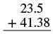 A vertical addition problem with decimal numbers: 23.5 plus 41.38, with a horizontal line beneath them indicating the sum is to be calculated.