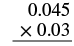 A vertical multiplication problem showing 0.045 multiplied by 0.03, set up for manual calculation.