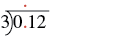 A long division problem showing 0.12 divided by 3, with a red dot above the first 1 indicating the decimal placement for the quotient.