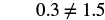 A white background displays the mathematical expression '0.3 â‰  1.5' in black text, indicating that 0.3 is not equal to 1.5.