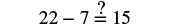 The mathematical expression '22 - 7 ?= 15' is shown, verifying if 22 minus 7 is equal to 15.