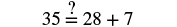 A mathematical equation reads '35 =? 28 + 7'. The question mark above the equals sign indicates that the equation is being posed as a question or problem to be solved, asking if 35 is indeed equal to 28 plus 7.