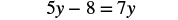 A mathematical equation is displayed with black text on a white background, reading '5y - 8 = 7y'.