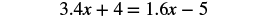 An algebraic equation is shown on a white background: 3.4x + 4 = 1.6x - 5. The equation involves decimal coefficients, a variable 'x', addition, and subtraction, presented in a standard mathematical format.