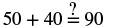 A simple arithmetic problem, 50 + 40 = 90, is displayed with a question mark above the equals sign, asking if the statement is true. The equation is correct.