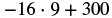 A mathematical expression showing -16 multiplied by 9, then added to 300.